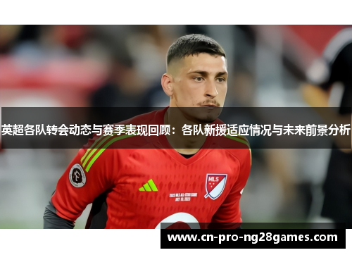 英超各队转会动态与赛季表现回顾:各队新援适应情况与未来前景分析 英超各队转会动态与赛季表现回顾:各队新援适应情况与未来前景分析