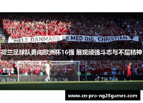 荷兰足球队勇闯欧洲杯16强 展现顽强斗志与不屈精神