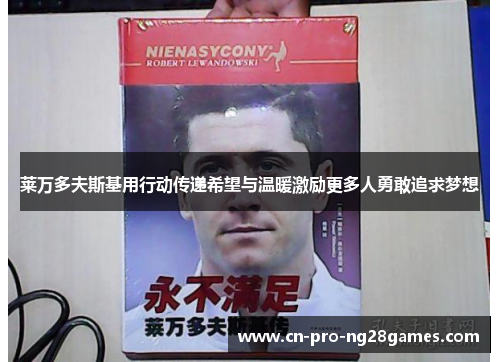 莱万多夫斯基用行动传递希望与温暖激励更多人勇敢追求梦想