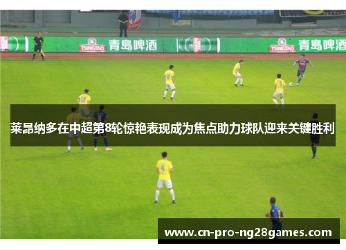 莱昂纳多在中超第8轮惊艳表现成为焦点助力球队迎来关键胜利