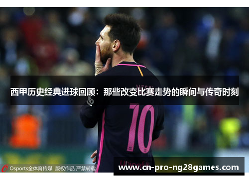 西甲历史经典进球回顾：那些改变比赛走势的瞬间与传奇时刻