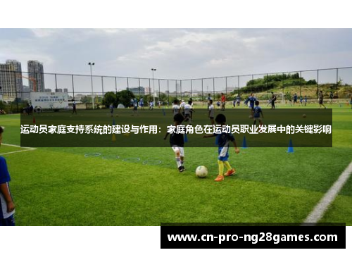 运动员家庭支持系统的建设与作用:家庭角色在运动员职业发展中的关键影响 运动员家庭支持系统的建设与作用:家庭角色在运动员职业发展中的关键影响