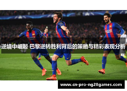 逆境中崛起 巴黎逆转胜利背后的策略与精彩表现分析