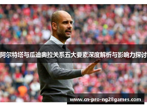 阿尔特塔与瓜迪奥拉关系五大要素深度解析与影响力探讨