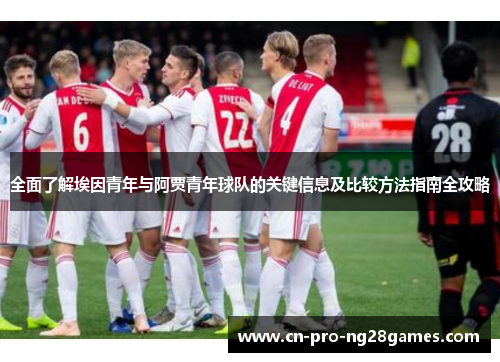 全面了解埃因青年与阿贾青年球队的关键信息及比较方法指南全攻略