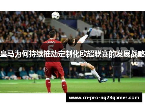皇马为何持续推动定制化欧超联赛的发展战略 皇马为何持续推动定制化欧超联赛的发展战略