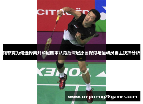 陶菲克为何选择离开印尼国家队背后深层原因探讨与运动员自主抉择分析 陶菲克为何选择离开印尼国家队背后深层原因探讨与运动员自主抉择分析