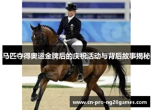马匹夺得奥运金牌后的庆祝活动与背后故事揭秘