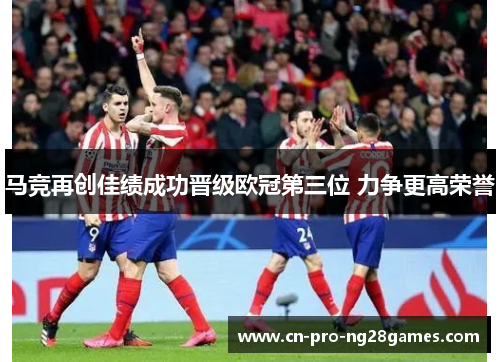 马竞再创佳绩成功晋级欧冠第三位 力争更高荣誉 马竞再创佳绩成功晋级欧冠第三位 力争更高荣誉