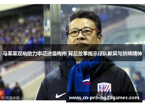 马莱莱双响助力申花逆袭梅州 背后故事揭示球队默契与拼搏精神
