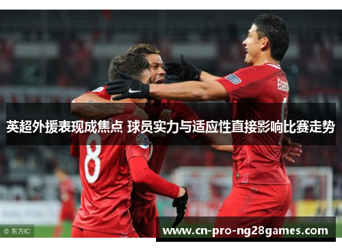 英超外援表现成焦点 球员实力与适应性直接影响比赛走势