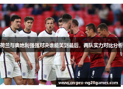 荷兰与奥地利强强对决谁能笑到最后，两队实力对比分析