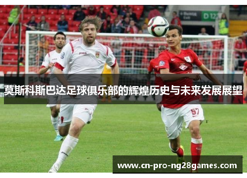 莫斯科斯巴达足球俱乐部的辉煌历史与未来发展展望
