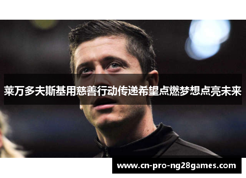 莱万多夫斯基用慈善行动传递希望点燃梦想点亮未来 莱万多夫斯基用慈善行动传递希望点燃梦想点亮未来