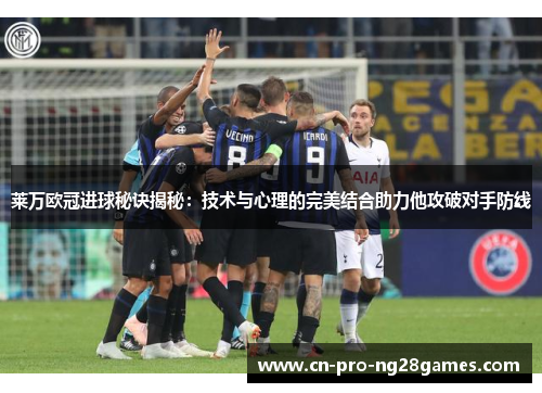 莱万欧冠进球秘诀揭秘：技术与心理的完美结合助力他攻破对手防线