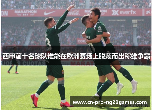 西甲前十名球队谁能在欧洲赛场上脱颖而出称雄争霸