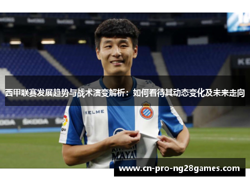 西甲联赛发展趋势与战术演变解析:如何看待其动态变化及未来走向 西甲联赛发展趋势与战术演变解析:如何看待其动态变化及未来走向