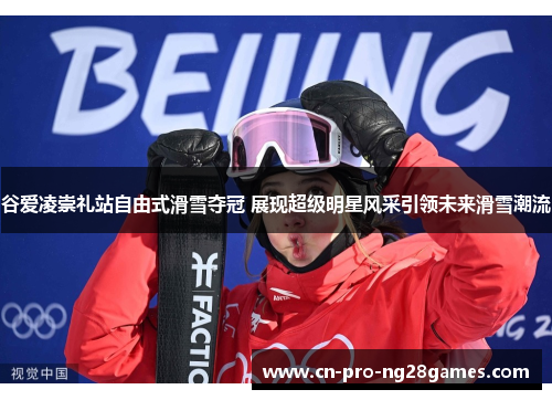 谷爱凌崇礼站自由式滑雪夺冠 展现超级明星风采引领未来滑雪潮流
