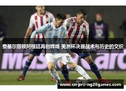费基尔带领阿根廷再创辉煌 美洲杯决赛战术与历史的交织