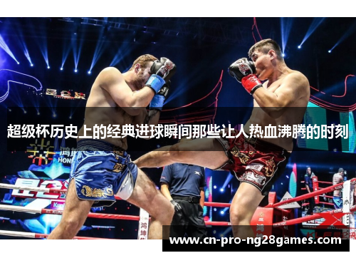 超级杯历史上的经典进球瞬间那些让人热血沸腾的时刻