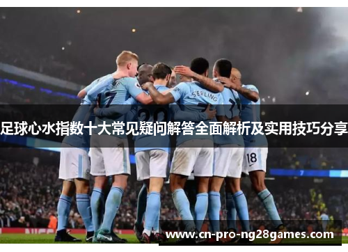 足球心水指数十大常见疑问解答全面解析及实用技巧分享 足球心水指数十大常见疑问解答全面解析及实用技巧分享