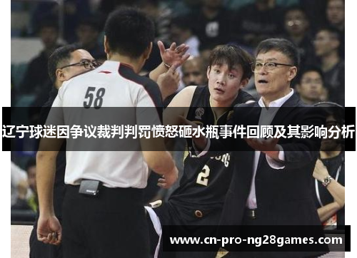 辽宁球迷因争议裁判判罚愤怒砸水瓶事件回顾及其影响分析 辽宁球迷因争议裁判判罚愤怒砸水瓶事件回顾及其影响分析