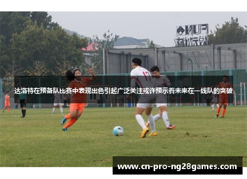 达洛特在预备队比赛中表现出色引起广泛关注或许预示着未来在一线队的突破 达洛特在预备队比赛中表现出色引起广泛关注或许预示着未来在一线队的突破
