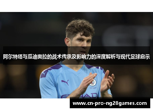 阿尔特塔与瓜迪奥拉的战术传承及影响力的深度解析与现代足球启示 阿尔特塔与瓜迪奥拉的战术传承及影响力的深度解析与现代足球启示