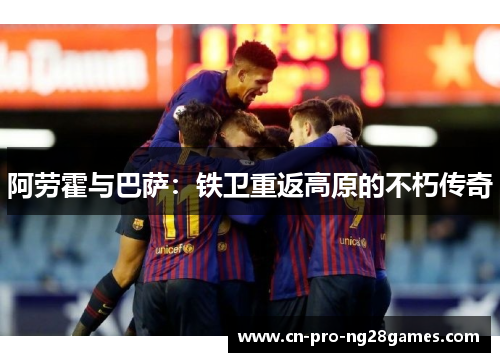阿劳霍与巴萨:铁卫重返高原的不朽传奇 阿劳霍与巴萨:铁卫重返高原的不朽传奇