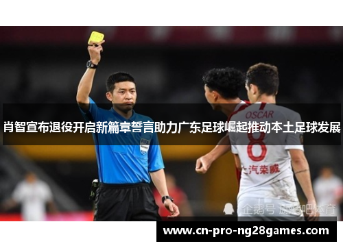 肖智宣布退役开启新篇章誓言助力广东足球崛起推动本土足球发展 肖智宣布退役开启新篇章誓言助力广东足球崛起推动本土足球发展