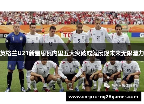 英格兰U21新星恩瓦内里五大突破成就展现未来无限潜力 英格兰U21新星恩瓦内里五大突破成就展现未来无限潜力