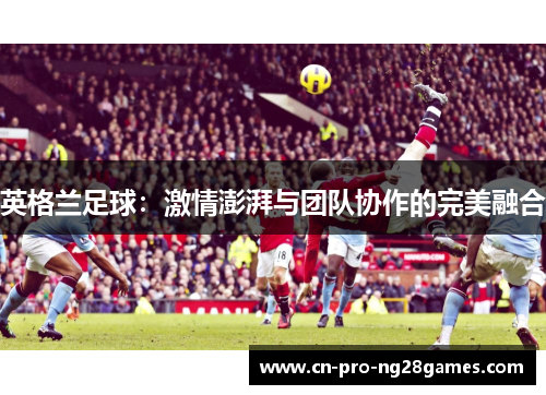 英格兰足球：激情澎湃与团队协作的完美融合
