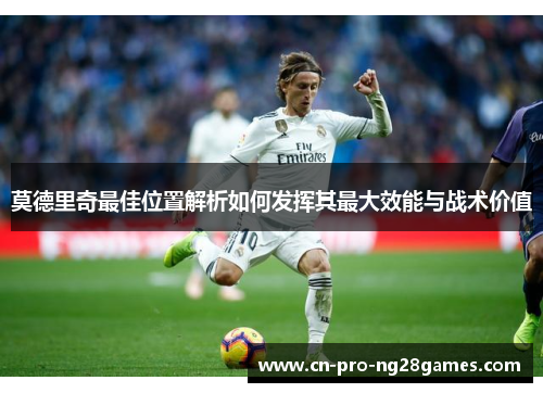 莫德里奇最佳位置解析如何发挥其最大效能与战术价值 莫德里奇最佳位置解析如何发挥其最大效能与战术价值