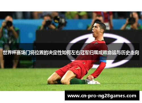 世界杯赛场门将位置的决定性如何左右冠军归属成败命运与历史走向