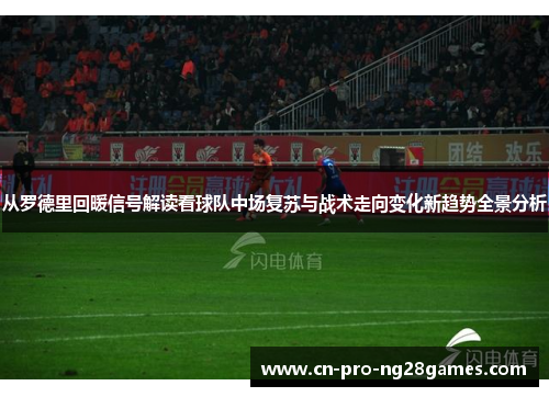 从罗德里回暖信号解读看球队中场复苏与战术走向变化新趋势全景分析
