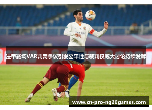 法甲赛场VAR判罚争议引发公平性与裁判权威大讨论持续发酵