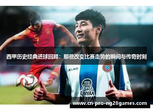 西甲历史经典进球回顾：那些改变比赛走势的瞬间与传奇时刻