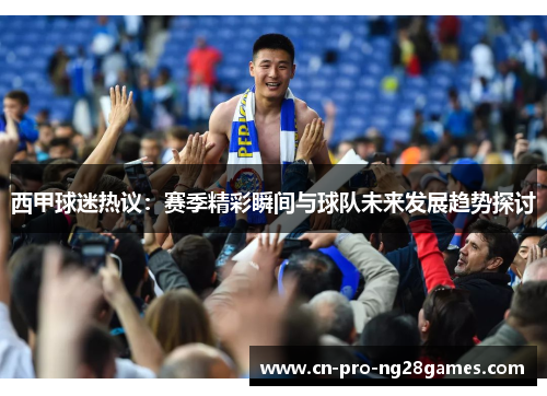 西甲球迷热议:赛季精彩瞬间与球队未来发展趋势探讨 西甲球迷热议:赛季精彩瞬间与球队未来发展趋势探讨