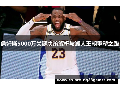 詹姆斯5000万关键决策解析与湖人王朝重塑之路 詹姆斯5000万关键决策解析与湖人王朝重塑之路