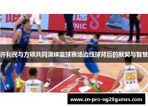 许利民与方硕共同演绎篮球赛场边线球背后的默契与智慧 许利民与方硕共同演绎篮球赛场边线球背后的默契与智慧