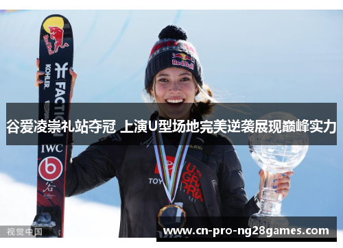 谷爱凌崇礼站夺冠 上演U型场地完美逆袭展现巅峰实力