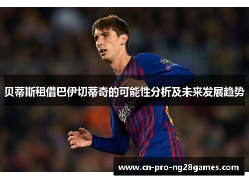 贝蒂斯租借巴伊切蒂奇的可能性分析及未来发展趋势 贝蒂斯租借巴伊切蒂奇的可能性分析及未来发展趋势