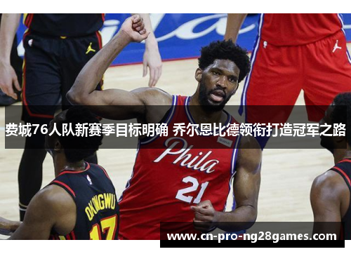 费城76人队新赛季目标明确 乔尔恩比德领衔打造冠军之路 费城76人队新赛季目标明确 乔尔恩比德领衔打造冠军之路