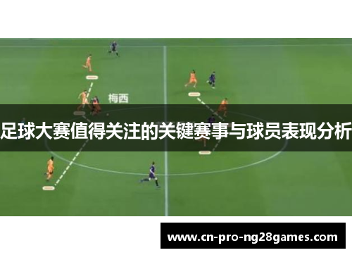 足球大赛值得关注的关键赛事与球员表现分析