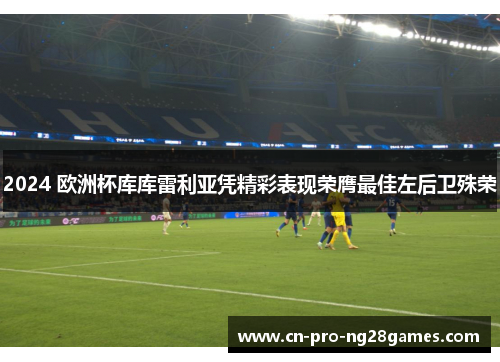 2024 欧洲杯库库雷利亚凭精彩表现荣膺最佳左后卫殊荣