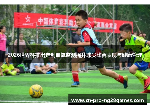 2026世界杯推出定制血氧监测提升球员比赛表现与健康管理