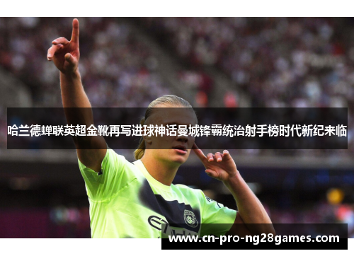 哈兰德蝉联英超金靴再写进球神话曼城锋霸统治射手榜时代新纪来临