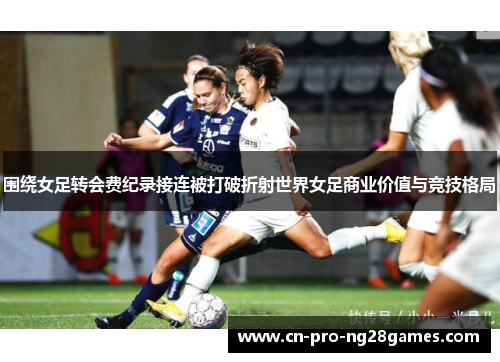 围绕女足转会费纪录接连被打破折射世界女足商业价值与竞技格局
