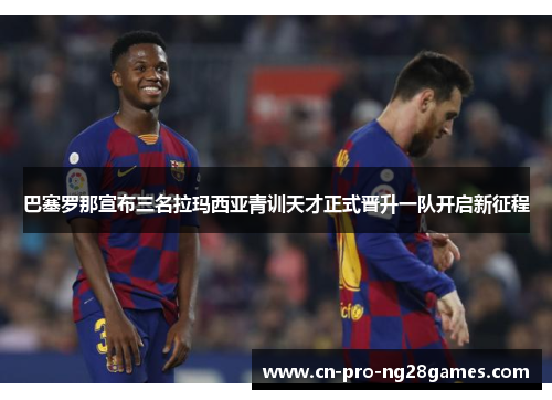 巴塞罗那宣布三名拉玛西亚青训天才正式晋升一队开启新征程