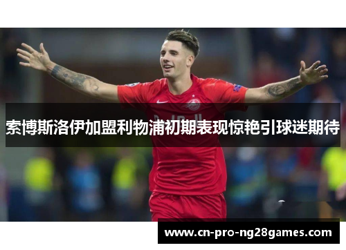 索博斯洛伊加盟利物浦初期表现惊艳引球迷期待